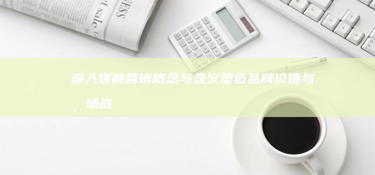 深入理解营销概念与含义：塑造品牌价值与市场战略