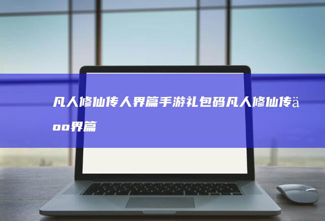 凡人修仙传人界篇手游礼包码-凡人修仙传人界篇手游礼包码大全 (凡人修仙传人界篇vip价格表)