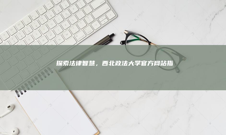 探索法律智慧，西北政法大学官方网站指南