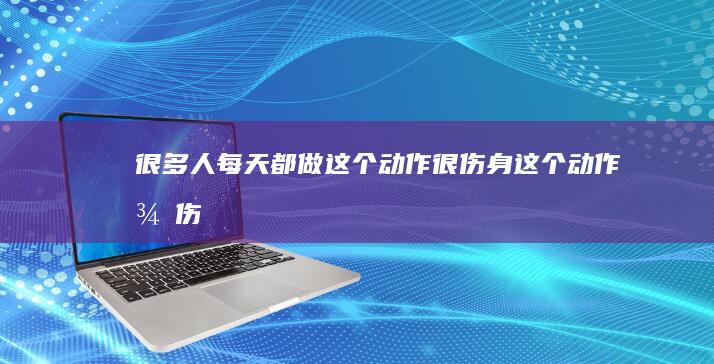 很多人每天都做-这个动作很伤身-这个动作很伤身-很多人每天都做什么手机寿命最长